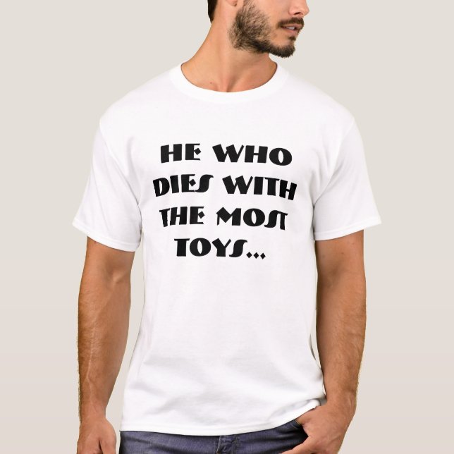 he who dies with the most toys...dies T-Shirt (Front)