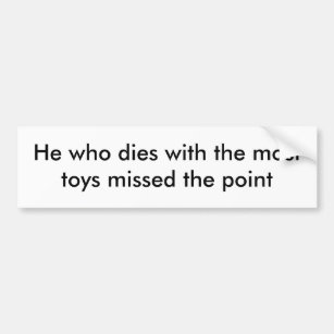 He who dies with the most toys missed the point bumper sticker