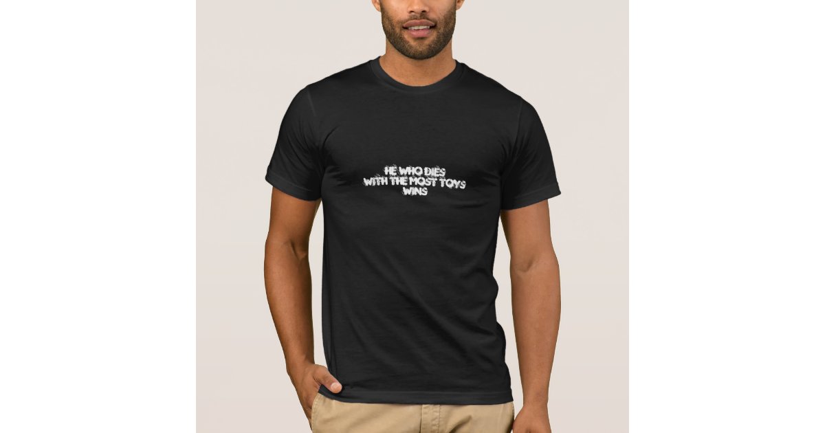 HE WHO DIES WITH THE MOST TOYS WINS T-Shirt | Zazzle