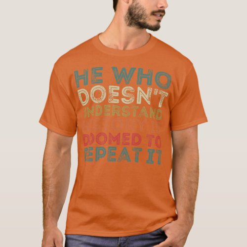 He Who Doesnt Understand History Is Doomed To Repe T_Shirt