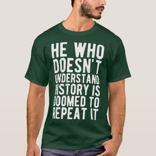 He Who Doesnt Understand History Is Doomed To Repe T_Shirt