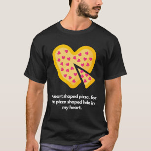 Heart shaped pizza for pizza shaped hole in my hea T-Shirt