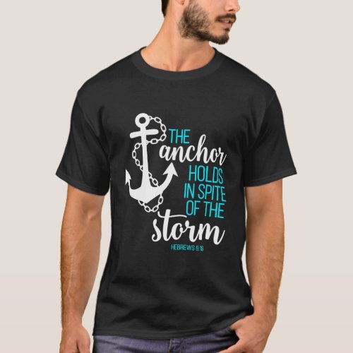 Hebrews 6 19 The Anchor Holds In Spite Of The Stor T_Shirt