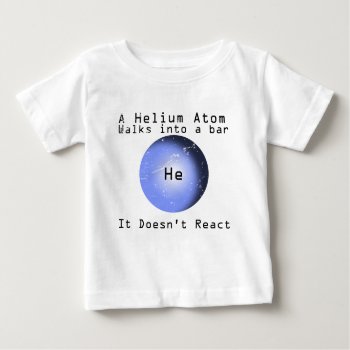 Helium Atom Walk Into A Bar It Doesn't React Baby T-shirt by BigWillieStyles at Zazzle