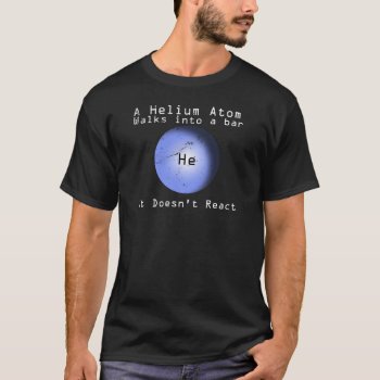 Helium Atom Walk Into A Bar It Doesn't React T-shirt by BigWillieStyles at Zazzle