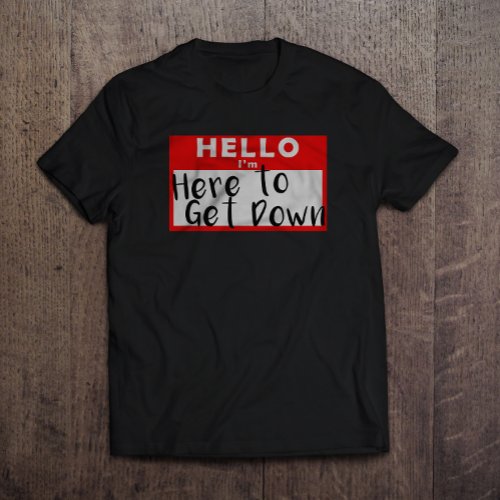 Hello Im Here to get Down T_Shirt