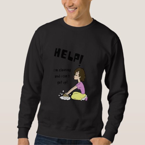 Help Im Cleaning And I Cant Get Up Funny Cleanin Sweatshirt