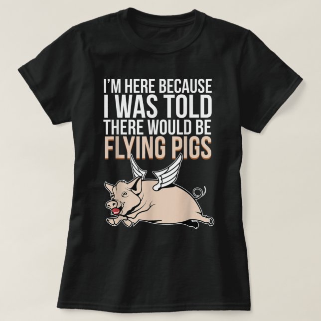 Here Because I Was Told There Would Be Flying Pigs T-Shirt (Design Front)
