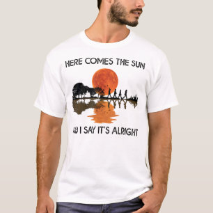 Here Comes The Sun And I Say T-Shirt