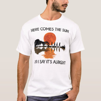Here Comes The Sun And I Say  T-Shirt