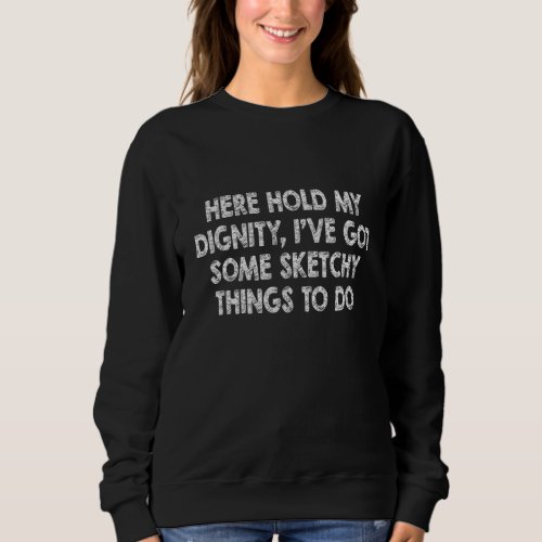 Here Hold My Dignity Ive Got Some Sketchy Things  Sweatshirt