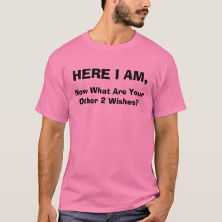HERE I AM,, Now What Are Your Other 2 Wishes? T-Shirt