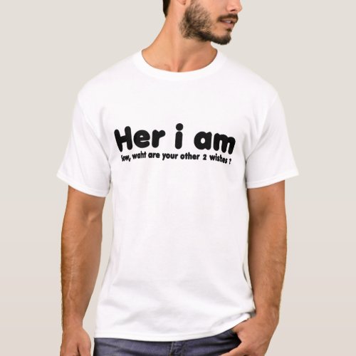 Here I Am Now What Are Your Other 2 Wishes T_Shirt