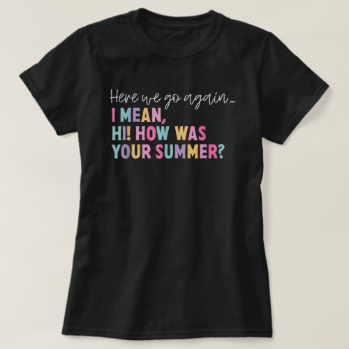 Here We Go Again I Mean Hi How Was Your Summer T_Shirt