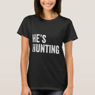 He's Hunting Funny Gifts 4  T-Shirt