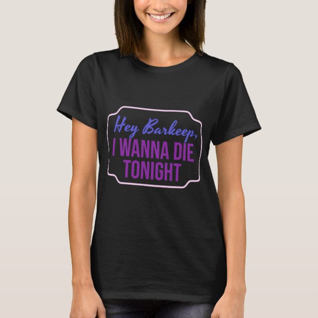 Hey Barkeep I Wanna Die Tonight Girls T-Shirt (Front)