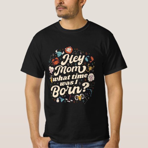 HEY MOM WHAT TIME WAS I BORN ASTROLOGY BIRTH  T_Shirt