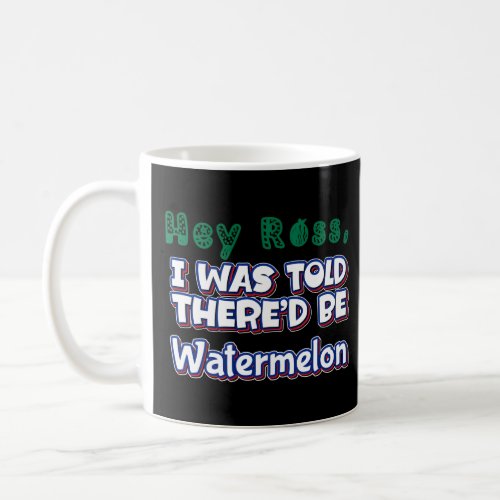 Hey Ross I Was Told ThereD Be Watermelon Melon Ch Coffee Mug
