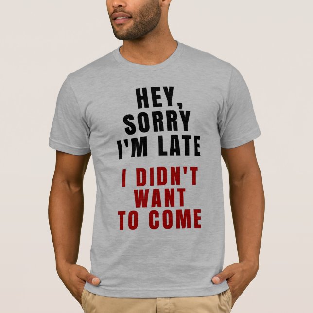 Hey, Sorry I'm Late I Didn't Want To Come T-Shirt (Front)