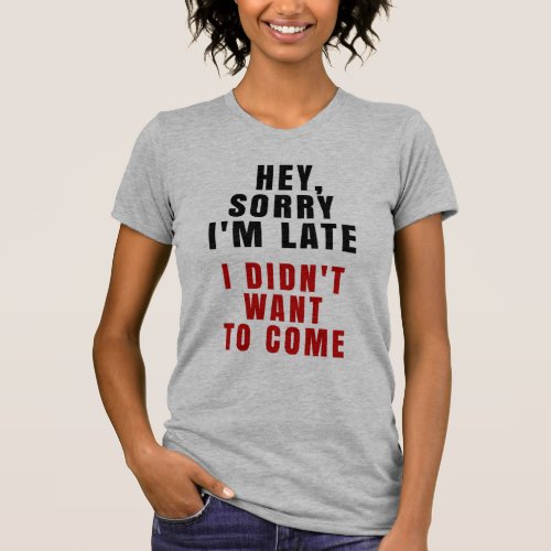 Hey Sorry Im Late I Didnt Want To Come T_Shirt