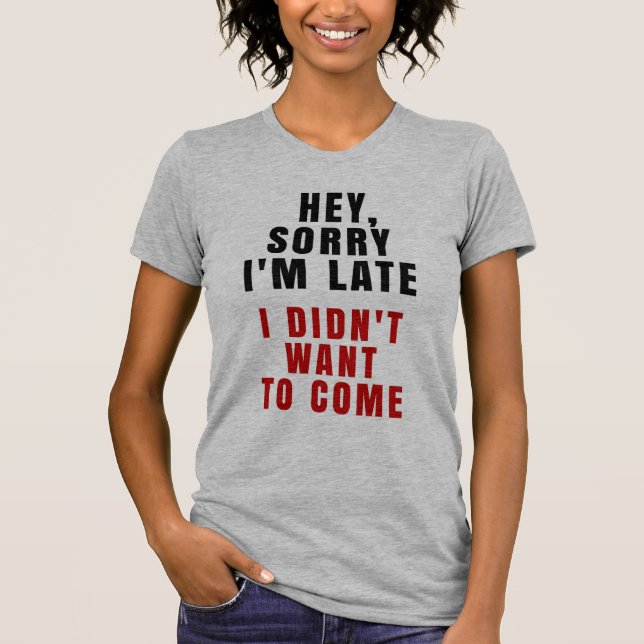 Hey, Sorry I'm Late I Didn't Want To Come T-Shirt (Front)