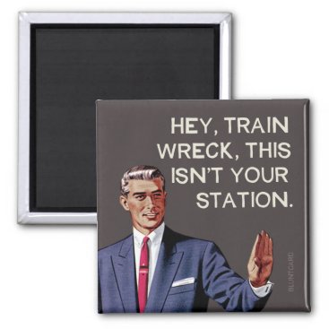 Hey, train wreck, this isn't your station. magnet
