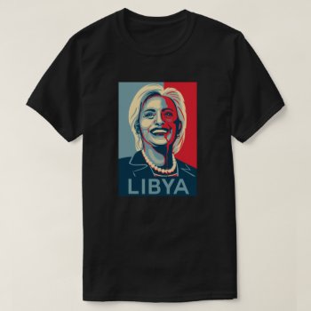 Hillary Clinton T-shirt - Libya by Anything_Goes at Zazzle