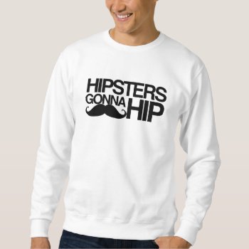 Hipsters Gonna Hip Stache Sweatshirt by Hipster_Farms at Zazzle