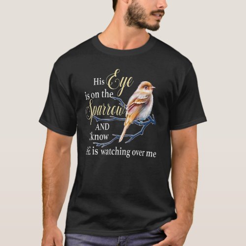 His eye is on the sparrow and I know he is watchin T_Shirt