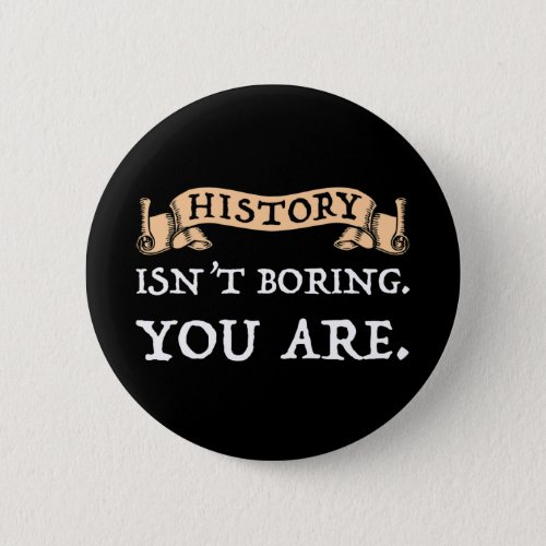 History Isnt Boring _ You Are Button