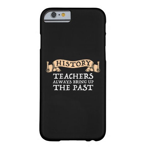 History Teachers Always Bring Up The Past Barely There iPhone 6 Case
