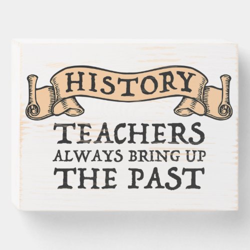 History Teachers Always Bring Up The Past Wooden Box Sign