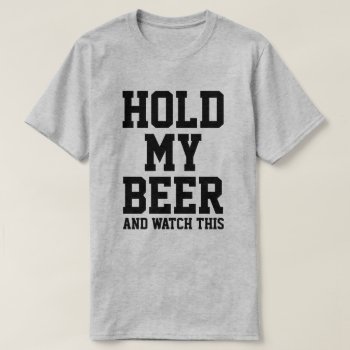 Hold My Beer And Watch This T-shirt by eRocksFunnyTshirts at Zazzle