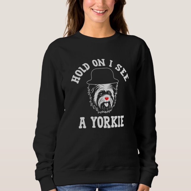 Hold On I See a Yorkie Yorkshire Terrier Humor  2 Sweatshirt (Front)