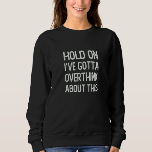 Hold On Ive Got To Overthink This Sarcastic Funny Sweatshirt