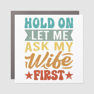 Hold On Let Me Ask My Wife First - Funny Husband Car Magnet