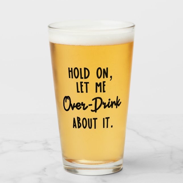 Hold on, let me over drink about it beer glass (Front Filled)