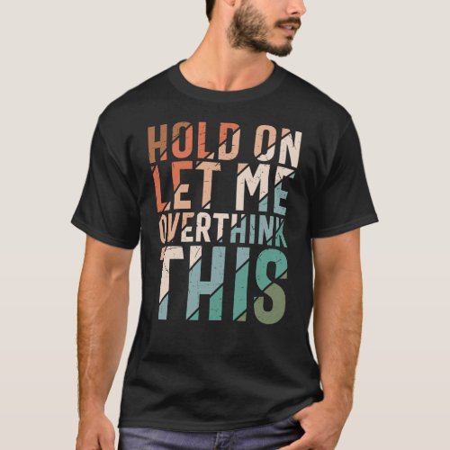 HOLD ON LET ME OVERTHINK THIS FUNNY T_Shirt