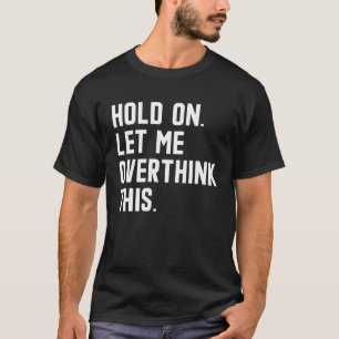 Hold On Let Me Overthink This  sarcastic quote  6 T-Shirt