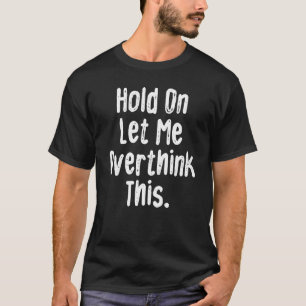 Hold On Let Me Overthink This  Sarcastic Quote T-Shirt