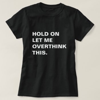 Hold On Let Me Overthink This T-shirt by awfultees at Zazzle