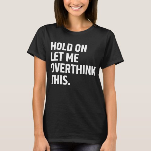 Hold On Let Me Overthink this Thinking T_Shirt