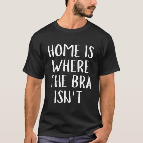 Home Is Where The Bra IsnT Braless T_Shirt