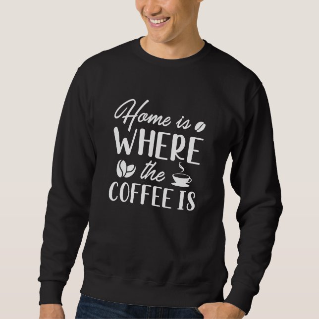 Home Is Where The Coffee Is Sweatshirt (Front)
