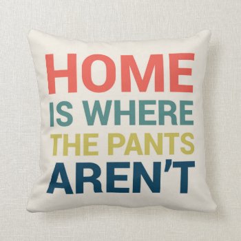 Home Is Where The Pants Aren't Funny Type Pillow by DifferentStudios at Zazzle