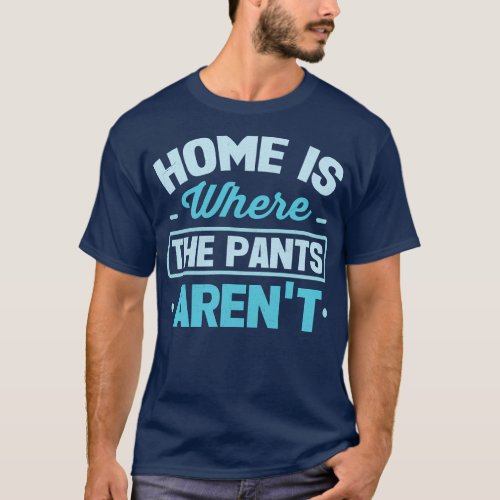 Home Is Where The Pants Arent T_Shirt