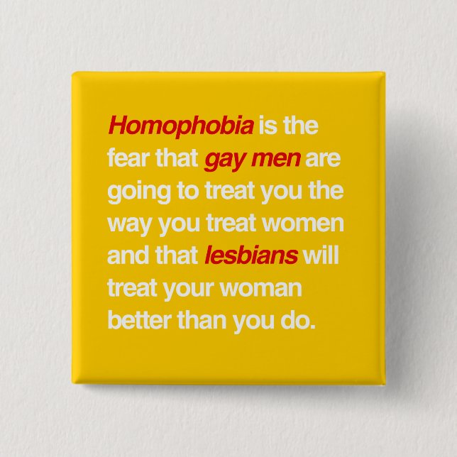 HOMOPHOBIA IS THE FEAR THAT GAY MEN WILL TREAT YOU BUTTON (Front)
