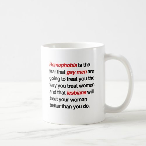 HOMOPHOBIA IS THE FEAR THAT GAY MEN WILL TREAT YOU COFFEE MUG