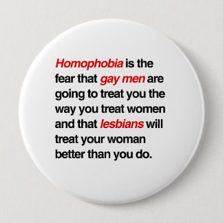 HOMOPHOBIA IS THE FEAR THAT GAY MEN WILL TREAT YOU PINBACK BUTTON