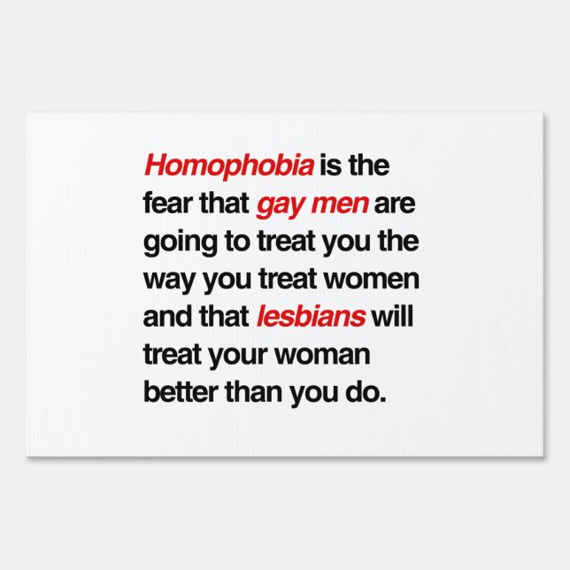 HOMOPHOBIA IS THE FEAR THAT GAY MEN WILL TREAT YOU YARD SIGN (Front)